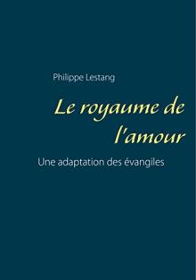 Livre : LE ROYAUME DE L’AMOUR UNE ADAPTATION DES ÉVANGILES de Philippe Lestang