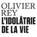 Olivier Rey L'idolâtre de la vie